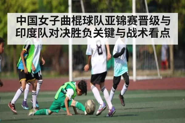 中国女子曲棍球队亚锦赛晋级与印度队对决胜负关键与战术看点