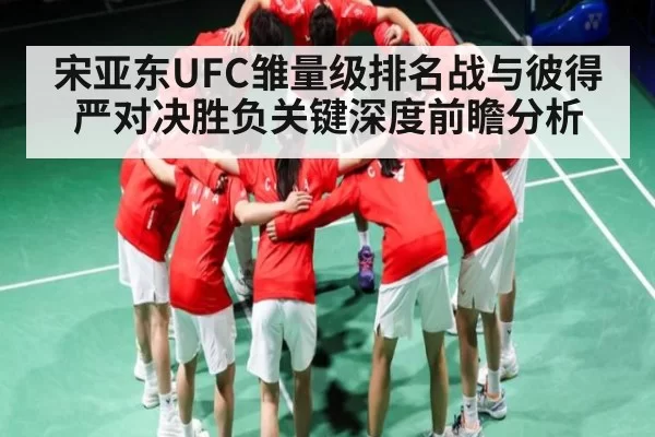 宋亚东UFC雏量级排名战与彼得严对决胜负关键深度前瞻分析